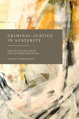 Criminal Justice in Austerity Legal Aid, Prosecution and the Future of Criminal Legal Practice