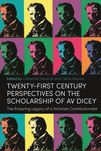 Twenty-First Century Perspectives on the Scholarship of AV Dicey The Enduring Legacy of a Victorian Constitutionalist
