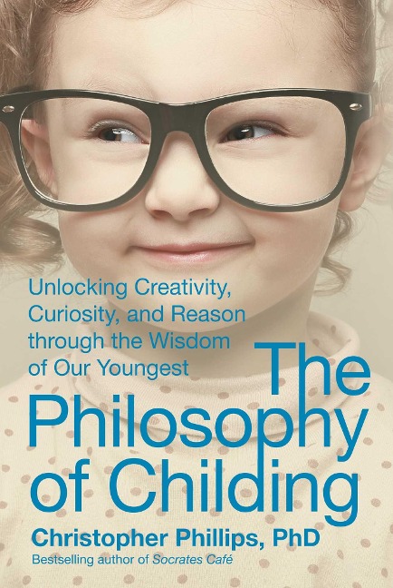 The Philosophy of Childing: Unlocking Creativity, Curiosity, and Reason Through the Wisdom of Our Youngest
