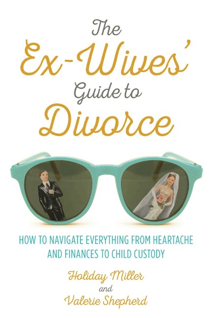 The Ex-Wives Guide to Divorce: How to Navigate Everything from Heartache and Finances to Child Custody