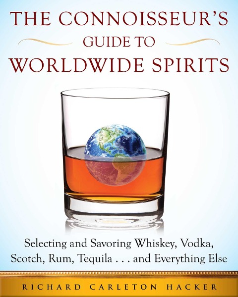 The Connoisseurs Guide to Worldwide Spirits: Selecting and Savoring Whiskey, Vodka, Scotch, Rum, Tequila . . . and Everything Else