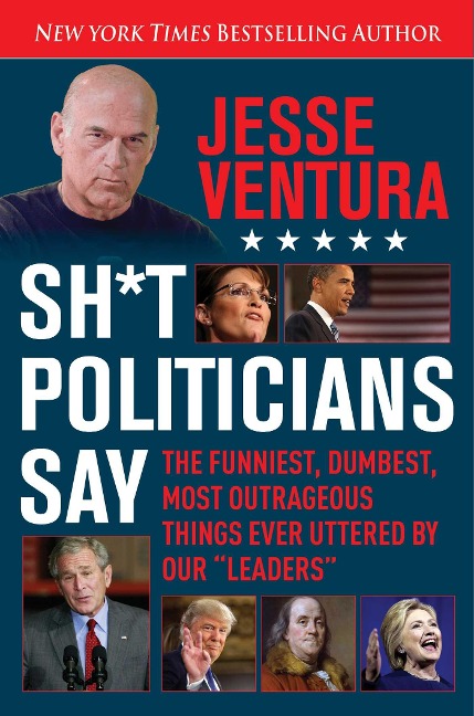 Sh*t Politicians Say: The Funniest, Dumbest, Most Outrageous Things Ever Uttered by Our Leaders