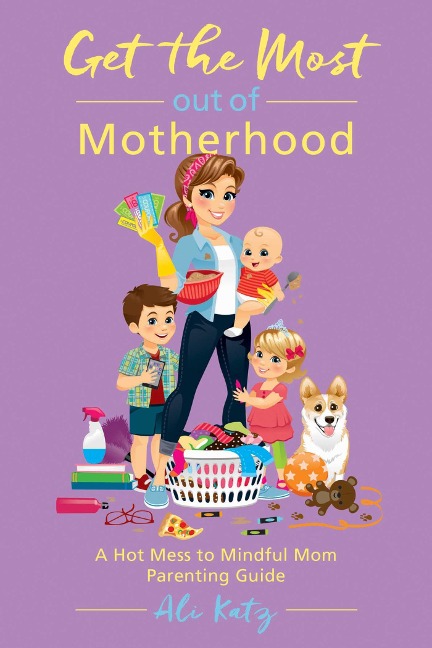 Get the Most Out of Motherhood: A Hot Mess to Mindful Mom Parenting Guide