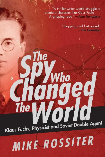 Spy Who Changed the World: Klaus Fuchs, Physicist and Soviet Double Agent