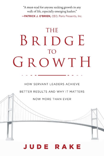 The Bridge to Growth: How Servant Leaders Achieve Better Results and Why It Matters Now More Than Ever