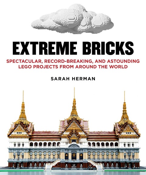 Extreme Bricks: Spectacular, Record-Breaking, and Astounding Lego Projects from Around the World