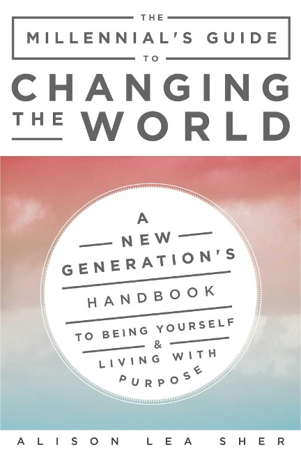 The Millennials Guide to Changing the World: A New Generations Handbook to Being Yourself and Living with Purpose