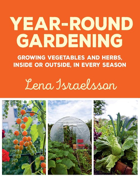 Year-Round Gardening: Growing Vegetables and Herbs, Inside or Outside, in Every Season