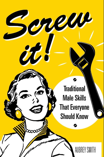 Screw It!: Traditional Male Skills That Everyone Should Know