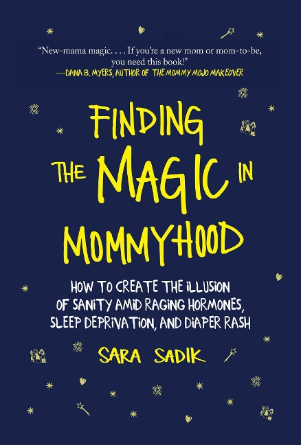 Finding the Magic in Mommyhood: How to Create the Illusion of Sanity Amid Raging Hormones, Sleep Deprivation, and Diaper Rash