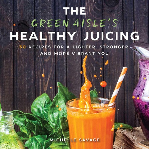 The Green Aisles Healthy Juicing: 100 Recipes for a Lighter, Stronger, and More Vibrant You