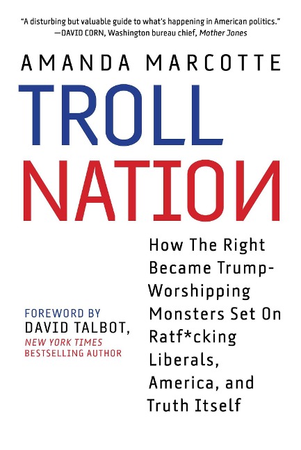 Troll Nation: How the Right Became Trump-Worshipping Monsters Set on Rat-F*cking Liberals, America, and Truth Itself