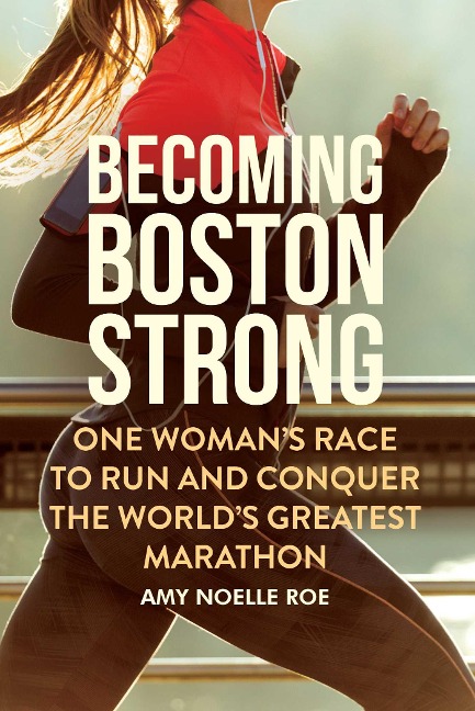 Becoming Boston Strong: One Womans Race to Run and Conquer the Worlds Greatest Marathon