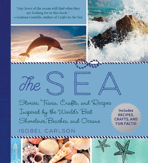 The Sea: Stories, Trivia, Crafts, and Recipes Inspired by the Worlds Best Shorelines, Beaches, and Oceans