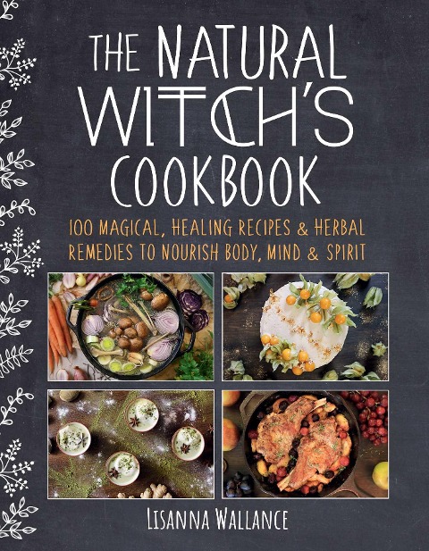 The Natural Witchs Cookbook: 100 Magical, Healing Recipes & Herbal Remedies to Nourish Body, Mind & Spirit