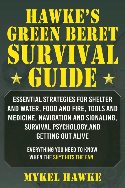 Hawke's Green Beret Survival Manual: Essential Strategies for Shelter and Water, Food and Fire, Tools and Medicine, Navigation and Signaling, Survival Psychology, and Getting Out Alive!