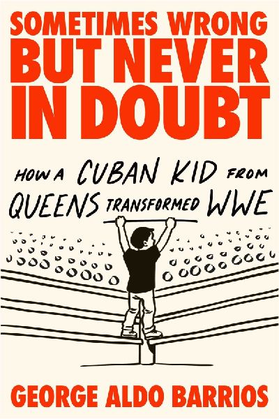 Sometimes Wrong but Never in Doubt: How a Cuban Kid from Queens Transformed WWE