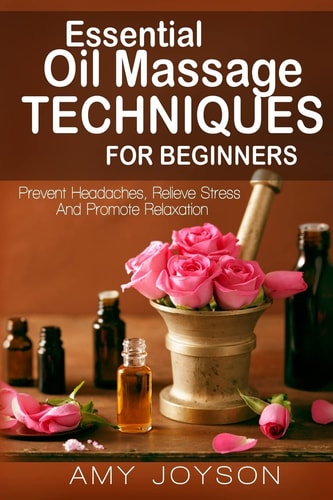 Essential Oils Essential Oil Massage Techniques For Beginners: Prevent Headaches, Relieve Stress And Promote Relaxation