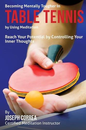 Becoming Mentally Tougher In Table Tennis by Using Meditation Reach Your Potential by Controlling Your Inner Thoughts