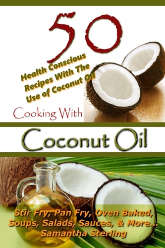 Cooking with Coconut Oil - 50 Health Conscious Recipes with the Use of Coconut Oil - Stir Fry, Pan Fry, Oven Baked, Soups, Salads, Sauces and More...