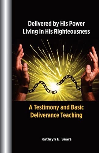 Delivered by His Power, Living In His Righteousness A Testimony and Basic Deliverance Teaching