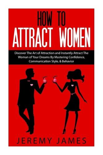How to Attract Women Discover the Art of Attraction and Instantly Attract the Woman of Your Dreams by Mastering Confidence, Communication Style, and Behavior