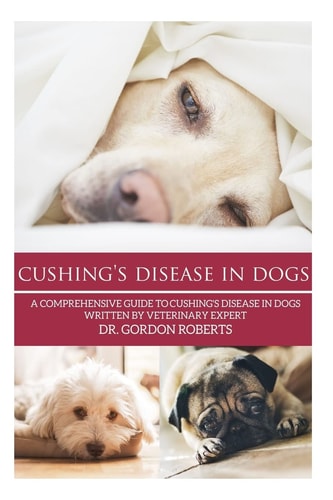 Cushing's Disease in Dogs A Comprehensive Guide to Cushing's Disease in Dogs Written by Veterinary Expert Dr. Gordon Roberts