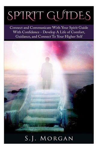Spirit Guides Connect and Communicate With Your Spirit With Confidence - Develop A Life Of Comfort, Guidance, And Connect To Your Higher Self