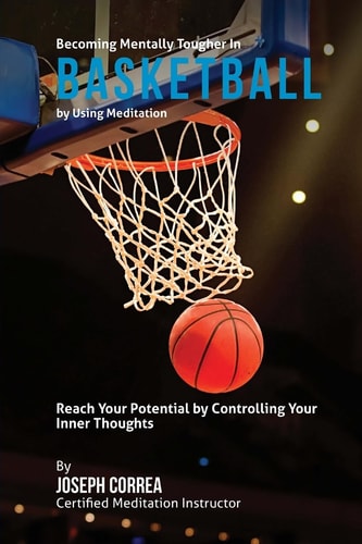 Becoming Mentally Tougher In Basketball by Using Meditation Reach Your Potential by Controlling Your Inner Thoughts