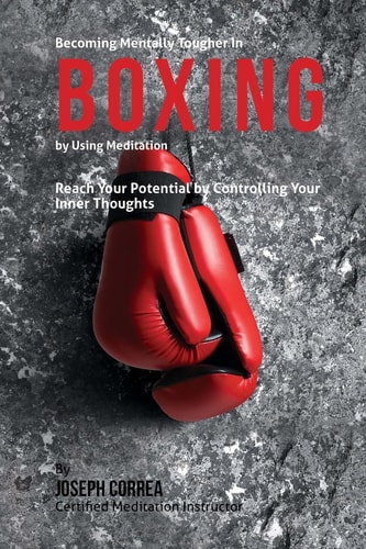 Becoming Mentally Tougher In Boxing by Using Meditation Reach Your Potential by Controlling Your Inner Thoughts