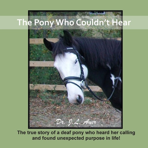 The Pony Who Couldn't Hear The True Story of a Deaf Pony Who Heard Her Calling and Found Unexpected Purpose in Life!