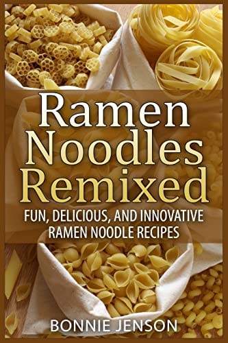 Ramen Noodles Remixed Fun, Delicious, and Innovative Ramen Noodle Recipes