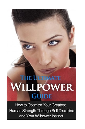 The Ultimate Willpower Guide How to Optimize Your Greatest Human Strength Through Self-Discipline and Your Willpower Instinct