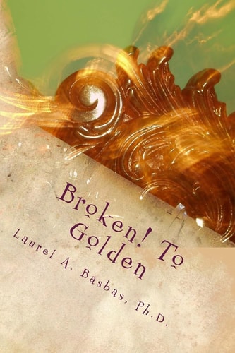 Broken! To Golden Transform Your Troubles Into Treasure Your Struggles Into Joy!