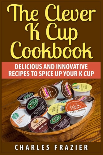 The Clever K Cup Cookbook Delicious and Innovative Recipes to Spice Up Your K Cup