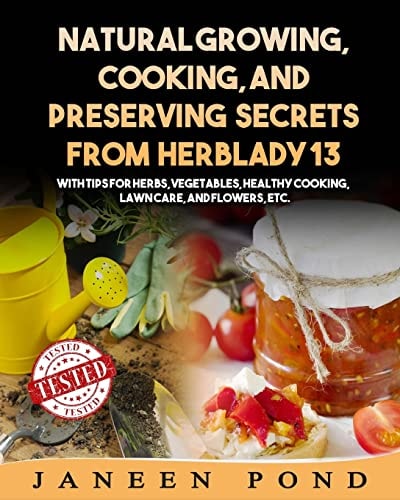 Natural Growing, Cooking, and Preserving Secrets from Herblady13 With Tips for Herbs, Vegetables, Healthy Cooking, Lawn Care, Flowers, Etc.