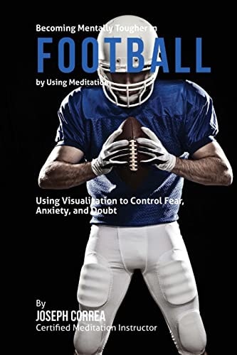 Becoming Mentally Tougher In Football by Using Meditation Using Meditation to Control Fear, Anxiety, and Doubt