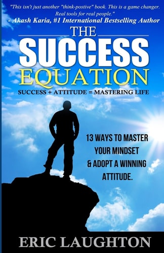 The Success Equation: Success + Attitude = Mastering Life 13 Ways to Master Your Mindset and Adopt a Winning Attitude