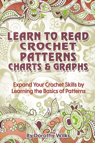 Learn to Read Crochet Patterns, Charts, and Graphs Expand Your Crochet Skills by Learning the Basics of Patterns