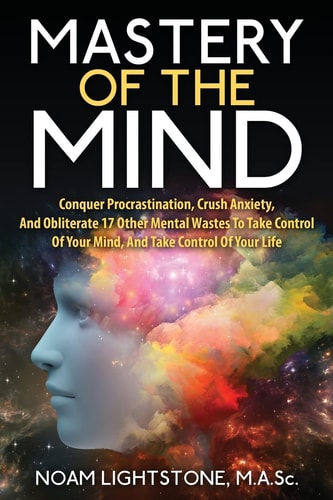 Mastery Of The Mind Conquer Procrastination, Crush Anxiety, And Obliterate 17 Other Mental Wastes To Take Control Of Your Mind, And Take Control Of Your Life