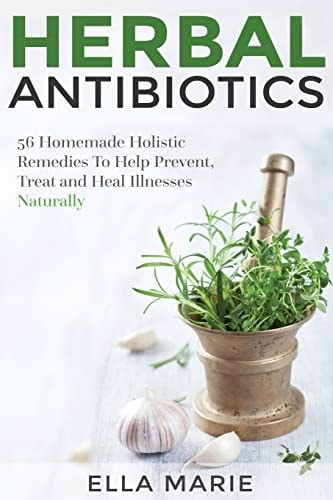 Herbal Antibiotics 56 Little Known Natural and Holistic Remedies to Help Cure Bacterial Illnesses