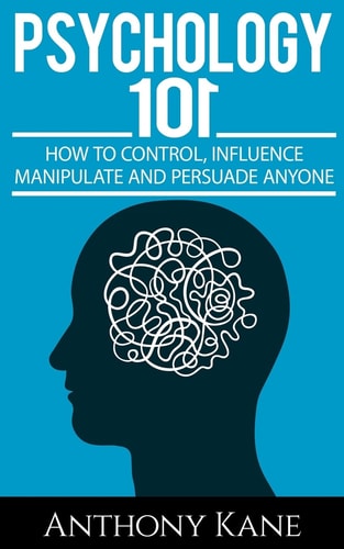 Psychology 101 How To Control, Influence, Manipulate and Persuade Anyone