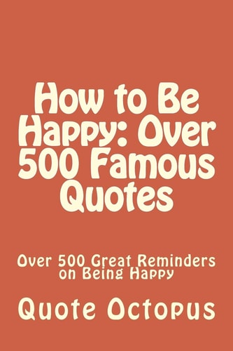 How to Be Happy: Over 500 Famous Quotes Over 500 Great Reminders on Being Happy
