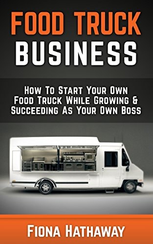 Food Truck Business How To Start Your Own Food Truck While Growing & Succeeding As Your Own Boss
