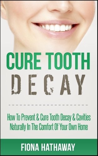 Cure Tooth Decay How To Prevent & Cure Tooth Decay & Cavities Naturally In The Comfort Of Your Own Home