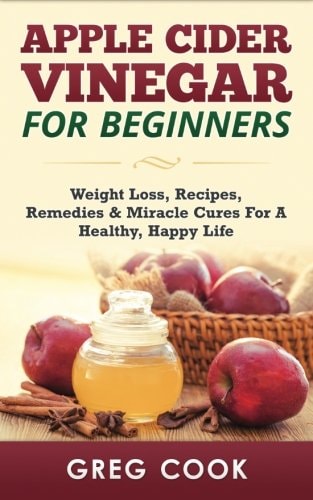 Apple Cider Vinegar for Beginners Weight Loss, Recipes, Remedies & Miracle Cures For A Healthy, Happy Life