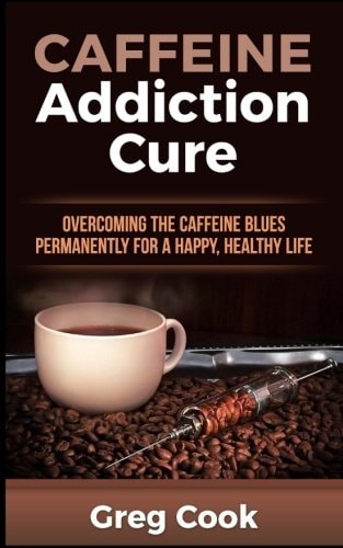 Caffeine Addiction Cure Overcoming The Caffeine Blues Permanently for a Happy, Healthy Life