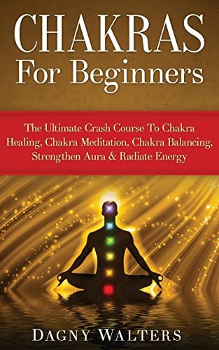 Chakras For Beginners The Ultimate Crash Course To Chakra Healing, Chakra Meditation, Chakra Balancing, Strengthen Aura & Radiate Energy