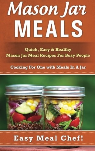 Mason Jar Meals Quick, Easy & Healthy Mason Jar Meal Recipes For Busy People: Cooking For One with Meals In A Jar