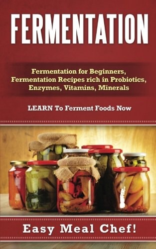 Fermentation Fermentation for Beginners, Fermentation Recipes Rich in Probiotics, Enzymes, Vitamins, Minerals - LEARN To Ferment Foods Now